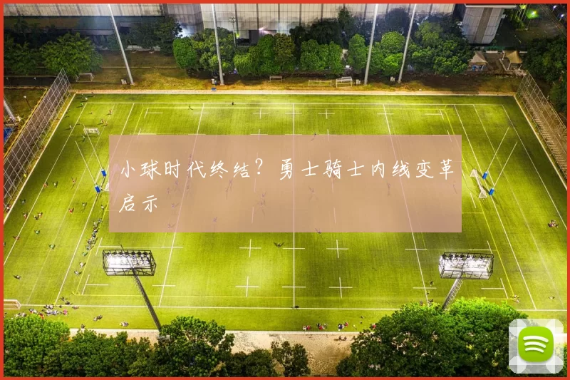 小球时代终结？勇士骑士内线变革启示