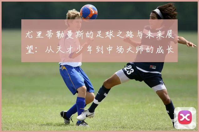 尤里蒂勒曼斯的足球之路与未来展望：从天才少年到中场大师的成长历程