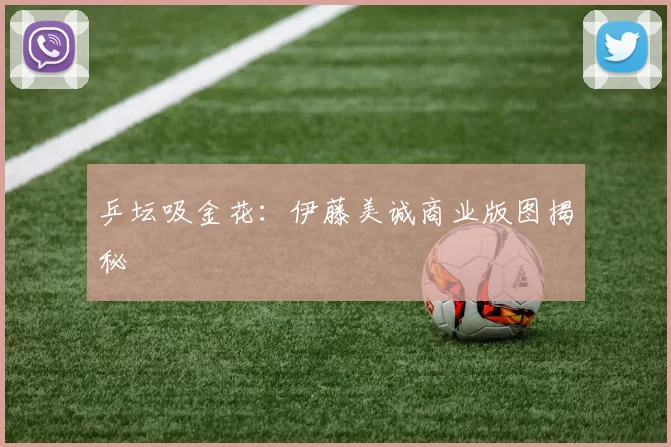 乒坛吸金花：伊藤美诚商业版图揭秘