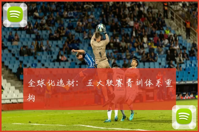 全球化选材：五大联赛青训体系重构