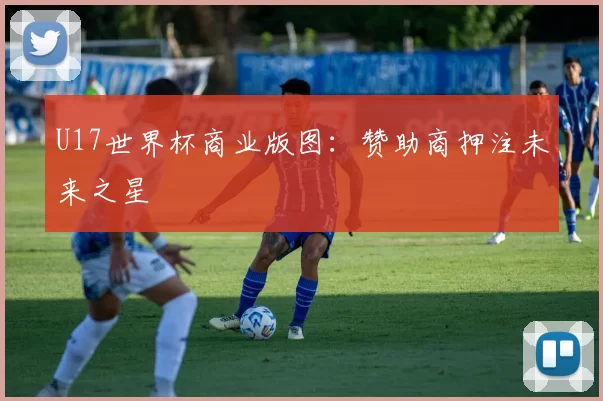 U17世界杯商业版图：赞助商押注未来之星