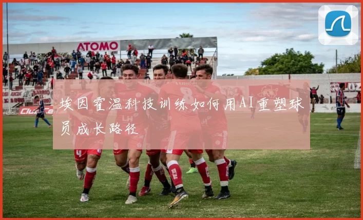 埃因霍温科技训练如何用AI重塑球员成长路径