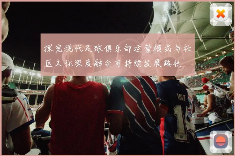 探究现代足球俱乐部运营模式与社区文化深度融合可持续发展路径