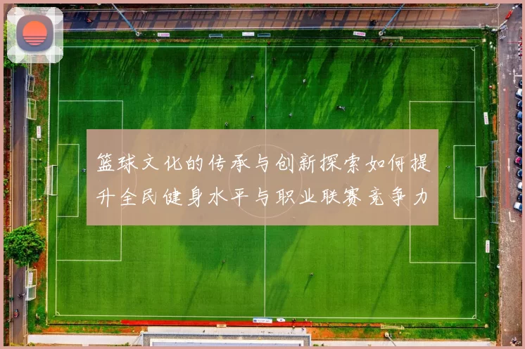 篮球文化的传承与创新探索如何提升全民健身水平与职业联赛竞争力