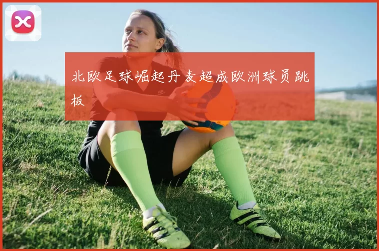 北欧足球崛起丹麦超成欧洲球员跳板