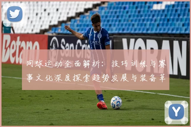 网球运动全面解析：技巧训练与赛事文化深度探索趋势发展与装备革新