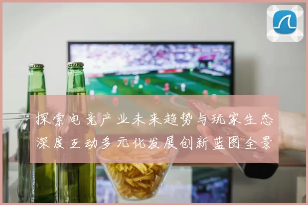 探索电竞产业未来趋势与玩家生态深度互动多元化发展创新蓝图全景