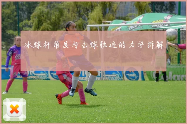 冰球杆角度与击球轨迹的力学拆解
