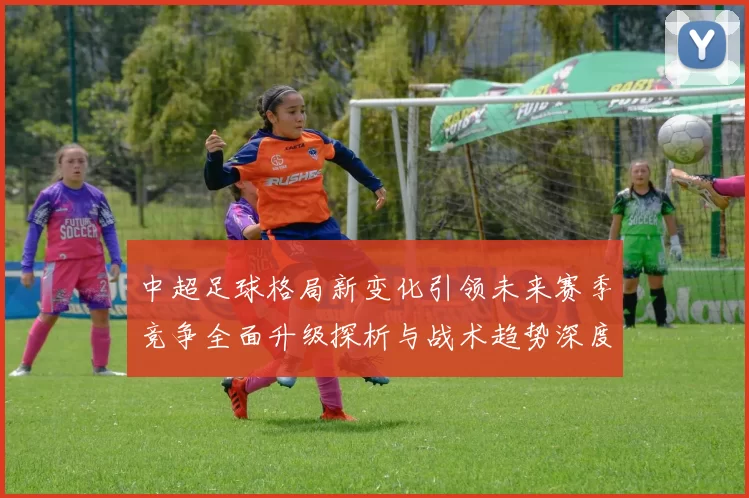 中超足球格局新变化引领未来赛季竞争全面升级探析与战术趋势深度解读