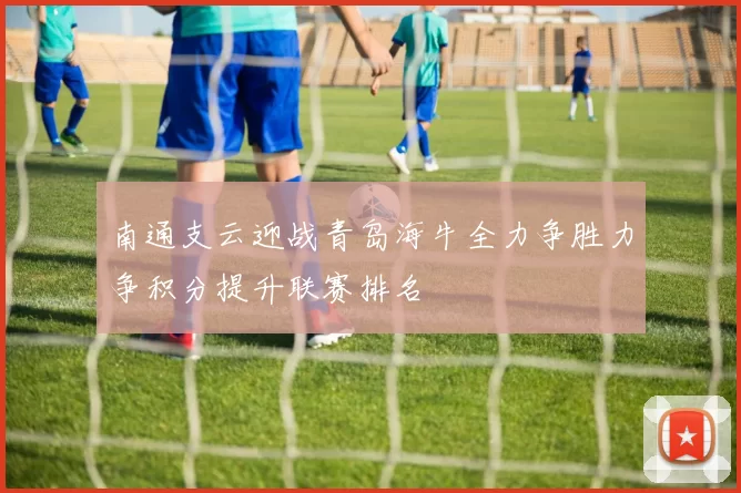 南通支云迎战青岛海牛全力争胜力争积分提升联赛排名