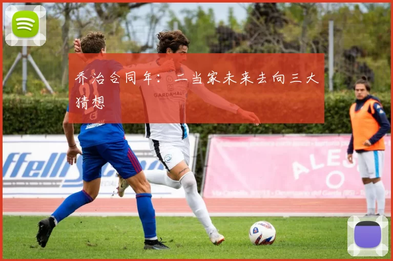 乔治合同年：二当家未来去向三大猜想