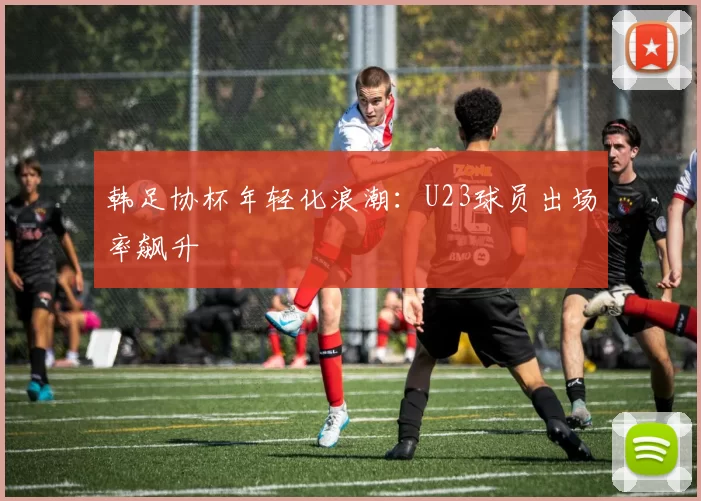 韩足协杯年轻化浪潮：U23球员出场率飙升