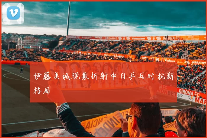 伊藤美诚现象折射中日乒乓对抗新格局