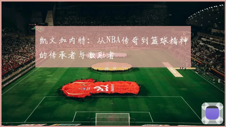 凯文加内特：从NBA传奇到篮球精神的传承者与激励者