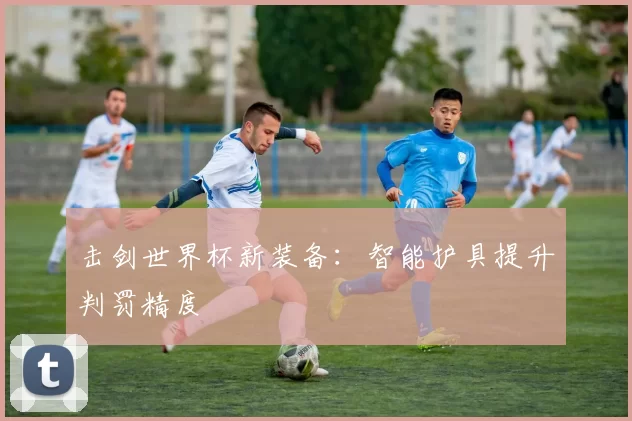 击剑世界杯新装备：智能护具提升判罚精度