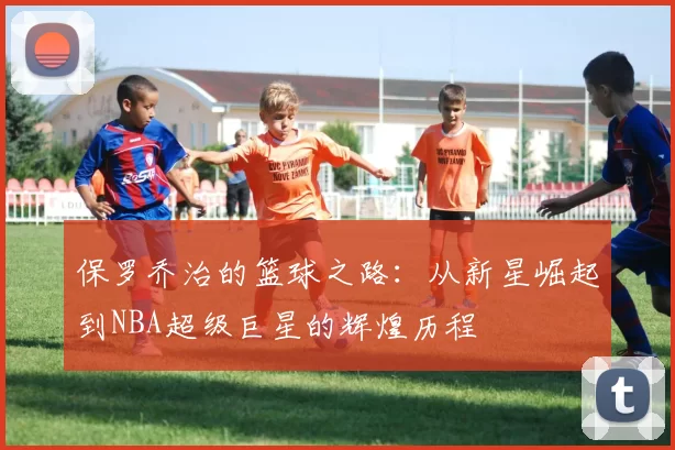 保罗乔治的篮球之路：从新星崛起到NBA超级巨星的辉煌历程