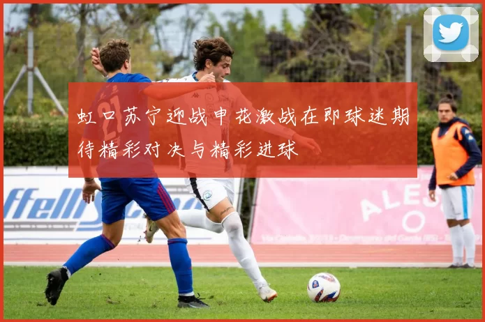 虹口苏宁迎战申花激战在即球迷期待精彩对决与精彩进球