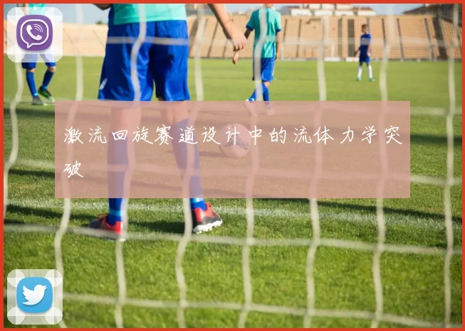 激流回旋赛道设计中的流体力学突破