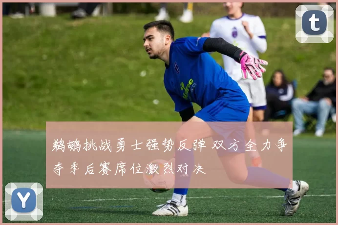 鹈鹕挑战勇士强势反弹 双方全力争夺季后赛席位激烈对决