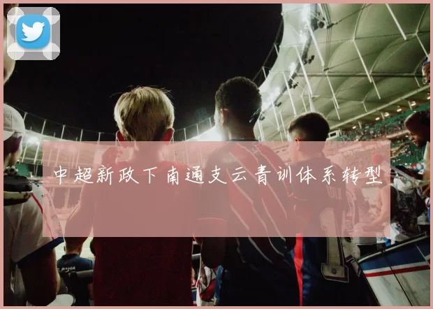 中超新政下南通支云青训体系转型