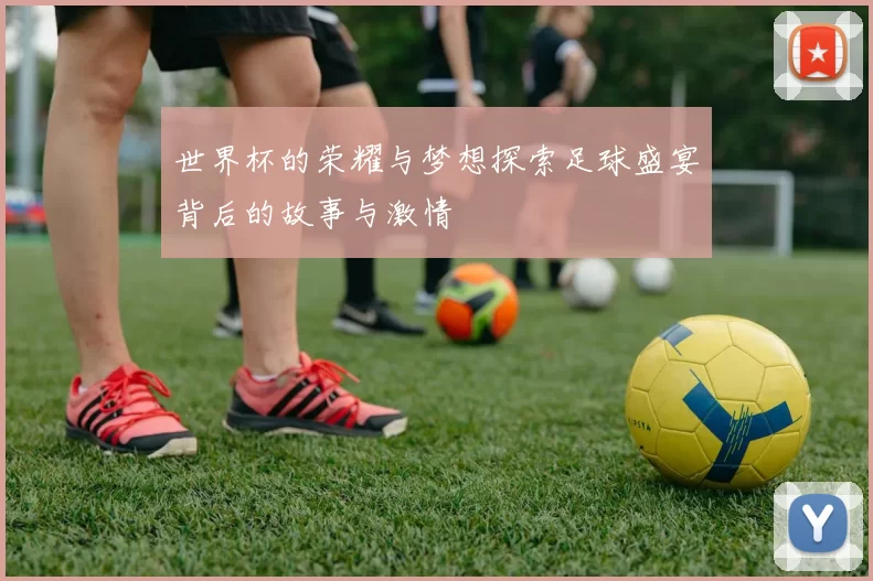 世界杯的荣耀与梦想探索足球盛宴背后的故事与激情
