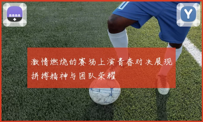 激情燃烧的赛场上演青春对决展现拼搏精神与团队荣耀