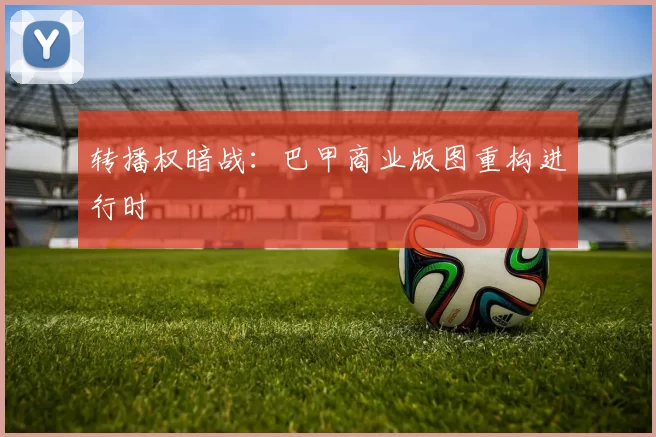 转播权暗战：巴甲商业版图重构进行时