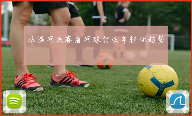从温网决赛看网球打法年轻化趋势