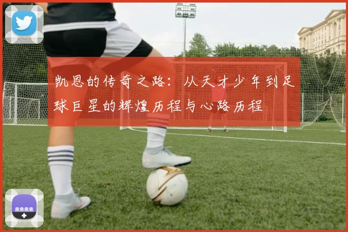 凯恩的传奇之路：从天才少年到足球巨星的辉煌历程与心路历程