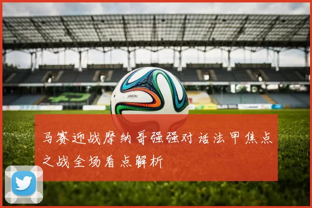 马赛迎战摩纳哥强强对话法甲焦点之战全场看点解析