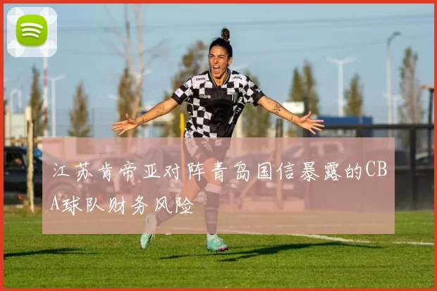 江苏肯帝亚对阵青岛国信暴露的CBA球队财务风险