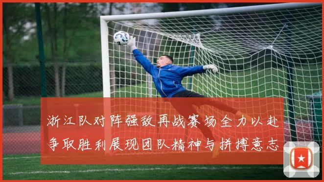 浙江队对阵强敌再战赛场全力以赴争取胜利展现团队精神与拼搏意志