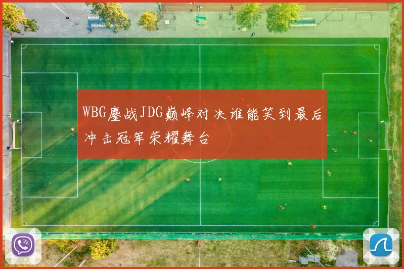 WBG鏖战JDG巅峰对决谁能笑到最后冲击冠军荣耀舞台