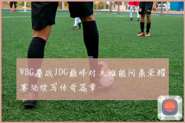 WBG鏖战JDG巅峰对决谁能问鼎荣耀赛场续写传奇篇章