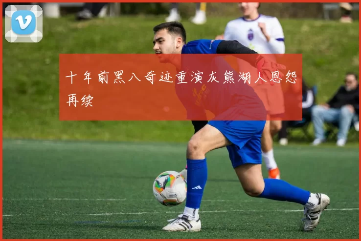 十年前黑八奇迹重演灰熊湖人恩怨再续