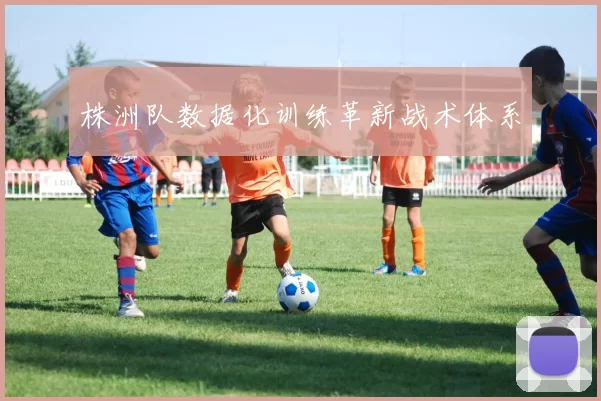 株洲队数据化训练革新战术体系