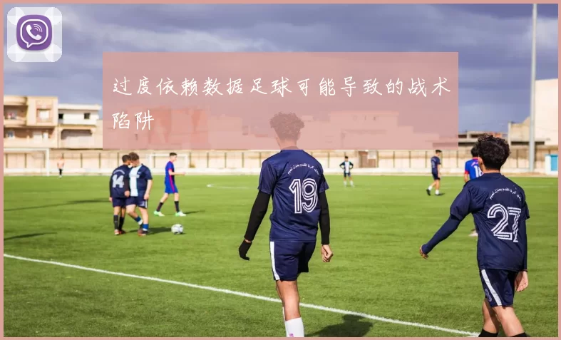 过度依赖数据足球可能导致的战术陷阱