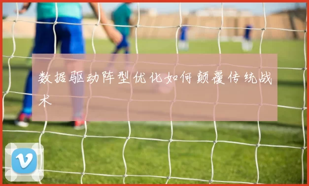 数据驱动阵型优化如何颠覆传统战术