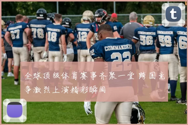 全球顶级体育赛事齐聚一堂 跨国竞争激烈上演精彩瞬间