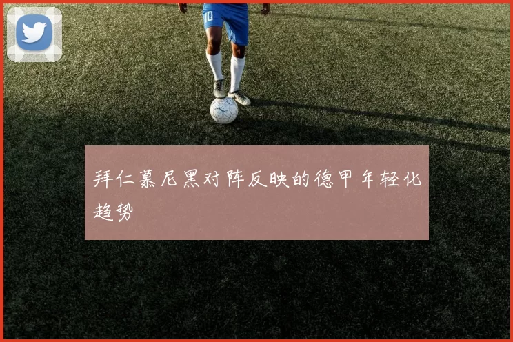 拜仁慕尼黑对阵反映的德甲年轻化趋势